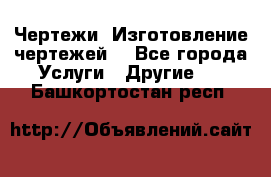 Чертежи. Изготовление чертежей. - Все города Услуги » Другие   . Башкортостан респ.